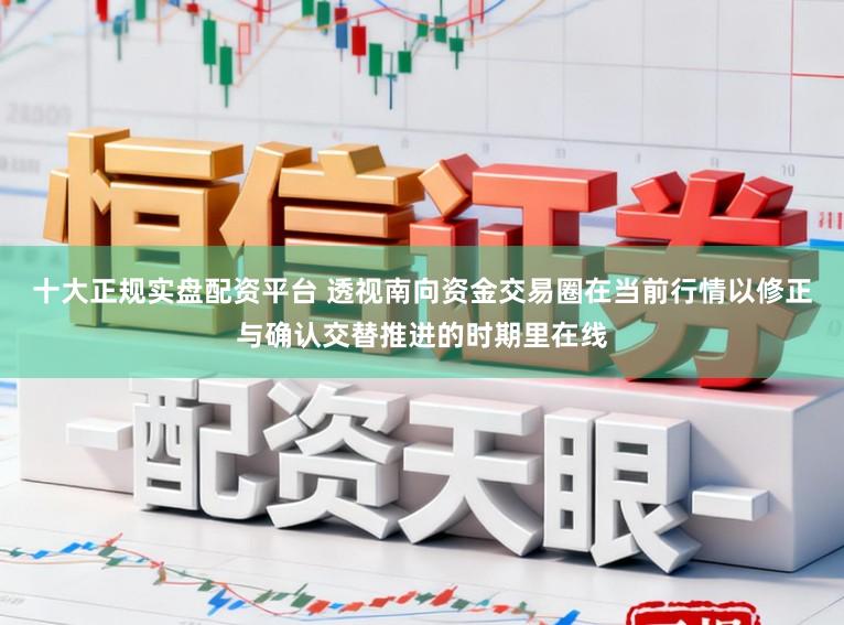 十大正规实盘配资平台 透视南向资金交易圈在当前行情以修正与确认交替推进的时期里在线