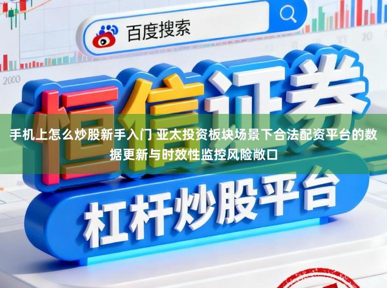 手机上怎么炒股新手入门 亚太投资板块场景下合法配资平台的数据更新与时效性监控风险敞口