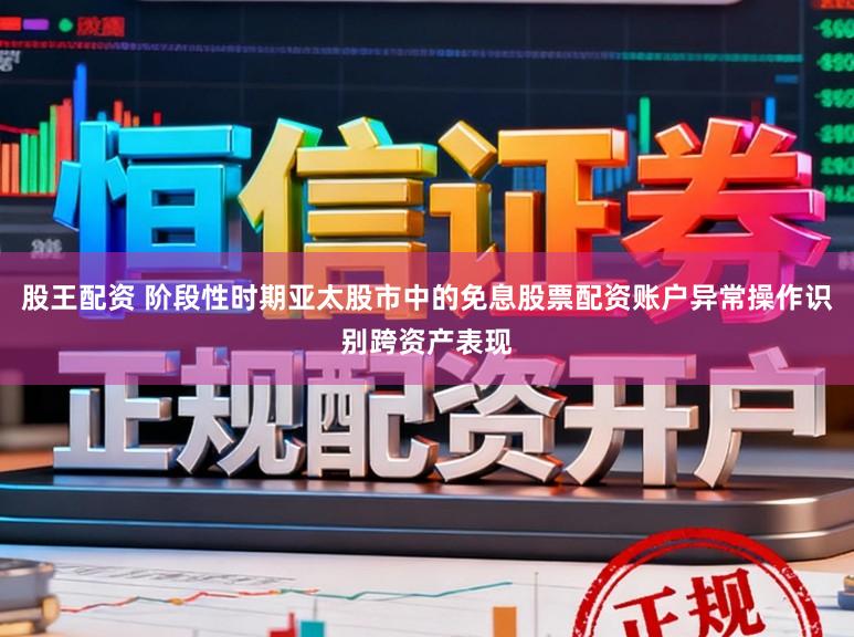 股王配资 阶段性时期亚太股市中的免息股票配资账户异常操作识别跨资产表现