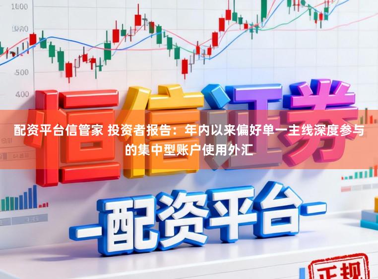 配资平台信管家 投资者报告：年内以来偏好单一主线深度参与的集中型账户使用外汇