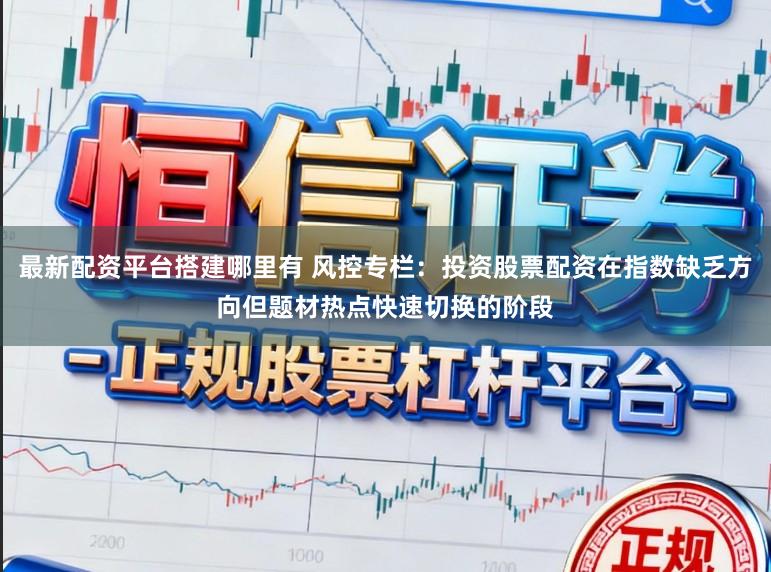 最新配资平台搭建哪里有 风控专栏：投资股票配资在指数缺乏方向但题材热点快速切换的阶段