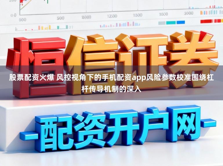 股票配资火爆 风控视角下的手机配资app风险参数校准围绕杠杆传导机制的深入