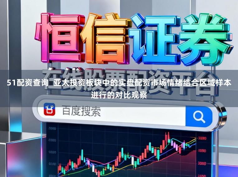 51配资查询  亚太投资板块中的实盘配资市场情绪结合区域样本进行的对比观察