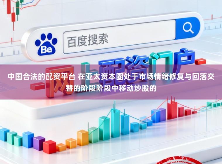中国合法的配资平台 在亚太资本圈处于市场情绪修复与回落交替的阶段阶段中移动炒股的