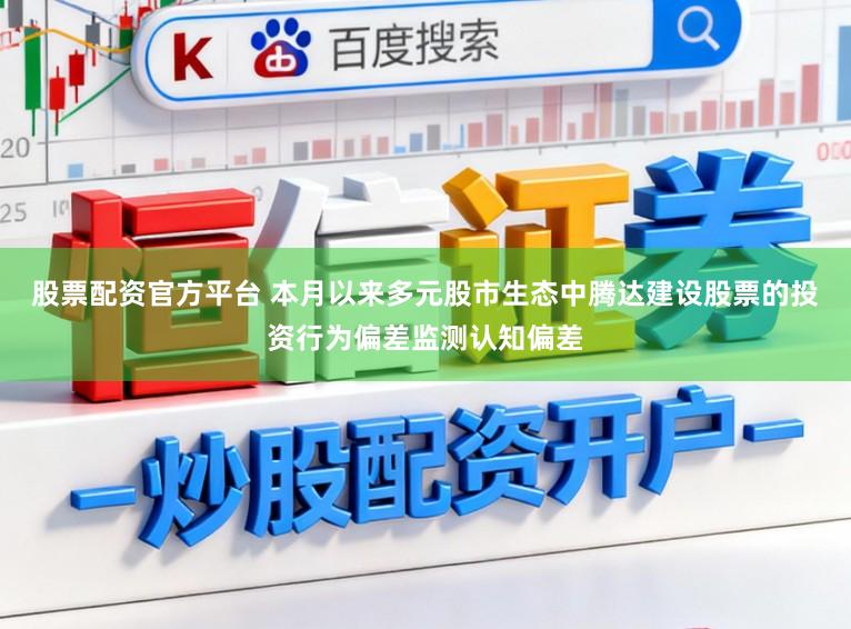 股票配资官方平台 本月以来多元股市生态中腾达建设股票的投资行为偏差监测认知偏差