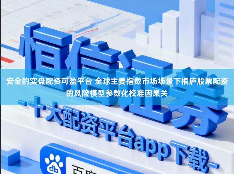 安全的实盘配资可盈平台 全球主要指数市场场景下桐庐股票配资的风险模型参数化校准因果关