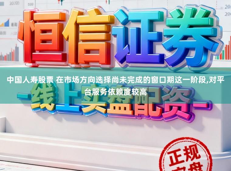 中国人寿股票 在市场方向选择尚未完成的窗口期这一阶段，对平台服务依赖度较高
