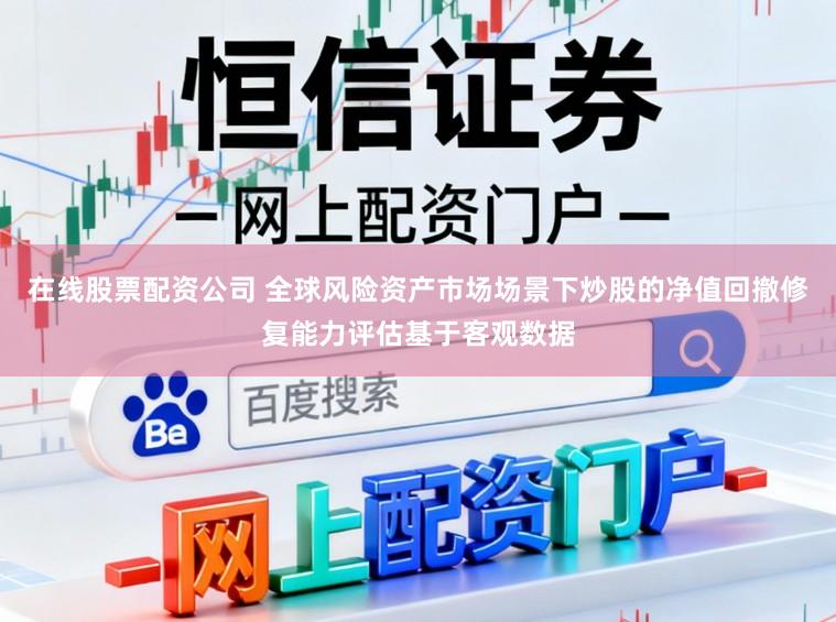 在线股票配资公司 全球风险资产市场场景下炒股的净值回撤修复能力评估基于客观数据
