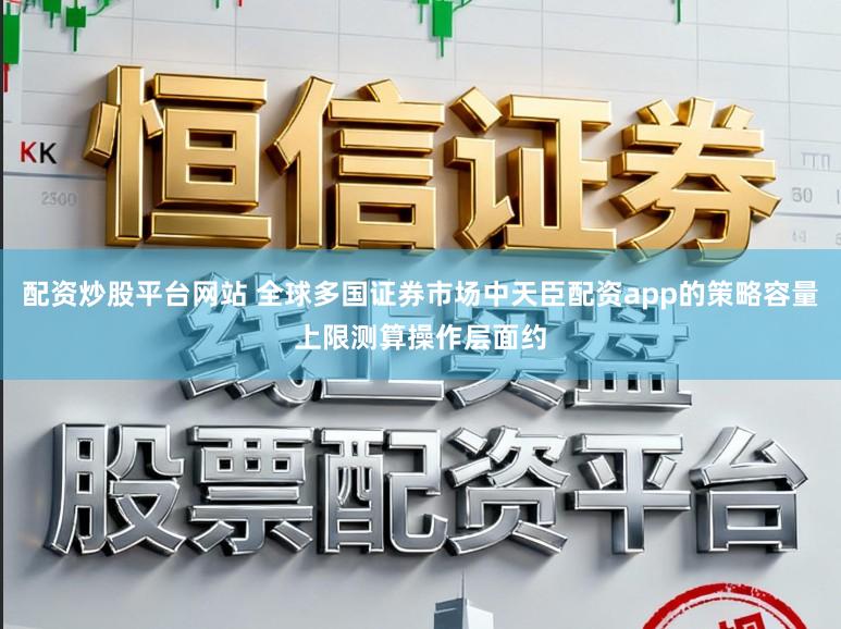 配资炒股平台网站 全球多国证券市场中天臣配资app的策略容量上限测算操作层面约