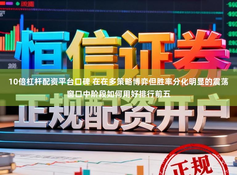 10倍杠杆配资平台口碑 在在多策略博弈但胜率分化明显的震荡窗口中阶段如何用好排行前五