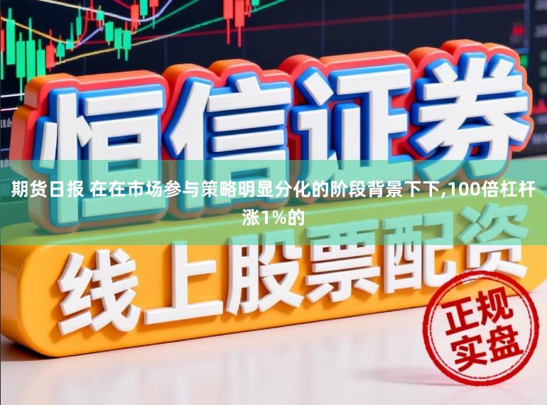 期货日报 在在市场参与策略明显分化的阶段背景下下，100倍杠杆涨1%的