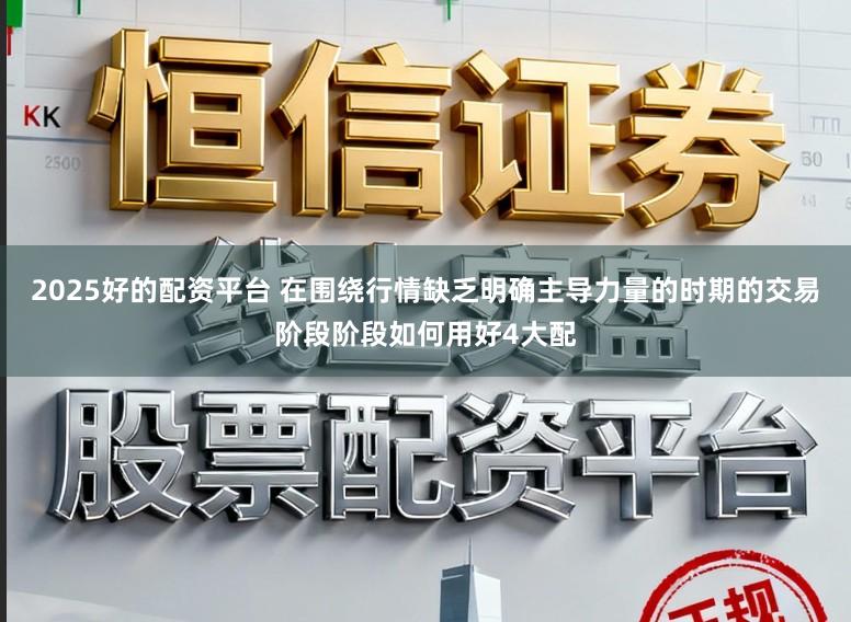2025好的配资平台 在围绕行情缺乏明确主导力量的时期的交易阶段阶段如何用好4大配