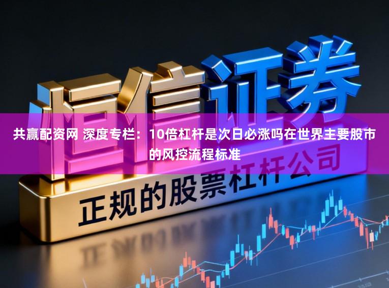 共赢配资网 深度专栏：10倍杠杆是次日必涨吗在世界主要股市的风控流程标准
