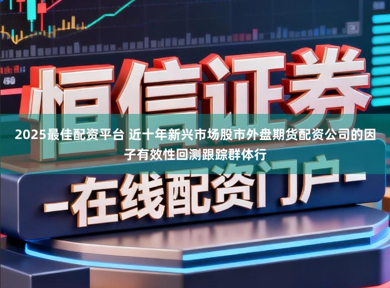 2025最佳配资平台 近十年新兴市场股市外盘期货配资公司的因子有效性回测跟踪群体行