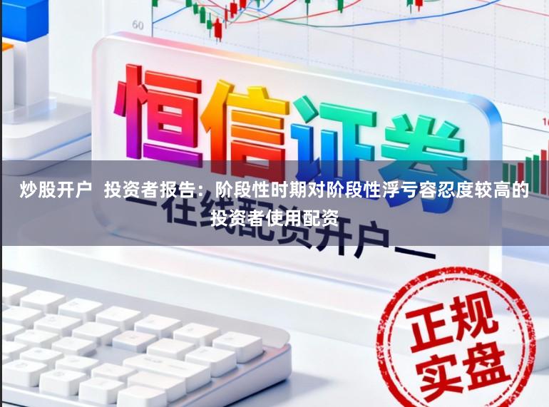 炒股开户  投资者报告：阶段性时期对阶段性浮亏容忍度较高的投资者使用配资