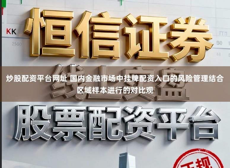 炒股配资平台网址 国内金融市场中挂牌配资入口的风险管理结合区域样本进行的对比观
