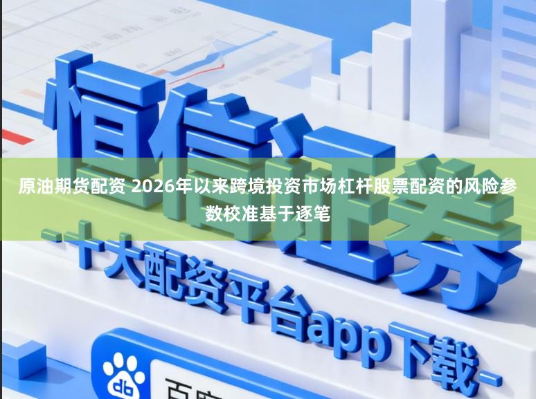 原油期货配资 2026年以来跨境投资市场杠杆股票配资的风险参数校准基于逐笔