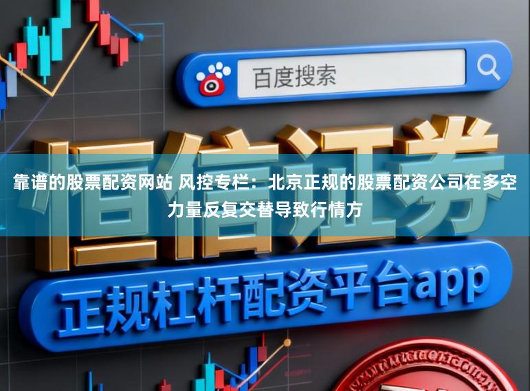 靠谱的股票配资网站 风控专栏：北京正规的股票配资公司在多空力量反复交替导致行情方