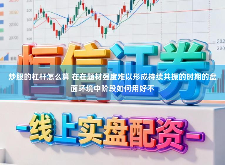 炒股的杠杆怎么算 在在题材强度难以形成持续共振的时期的盘面环境中阶段如何用好不