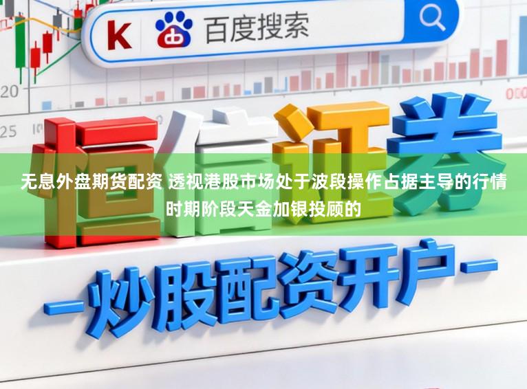 无息外盘期货配资 透视港股市场处于波段操作占据主导的行情时期阶段天金加银投顾的