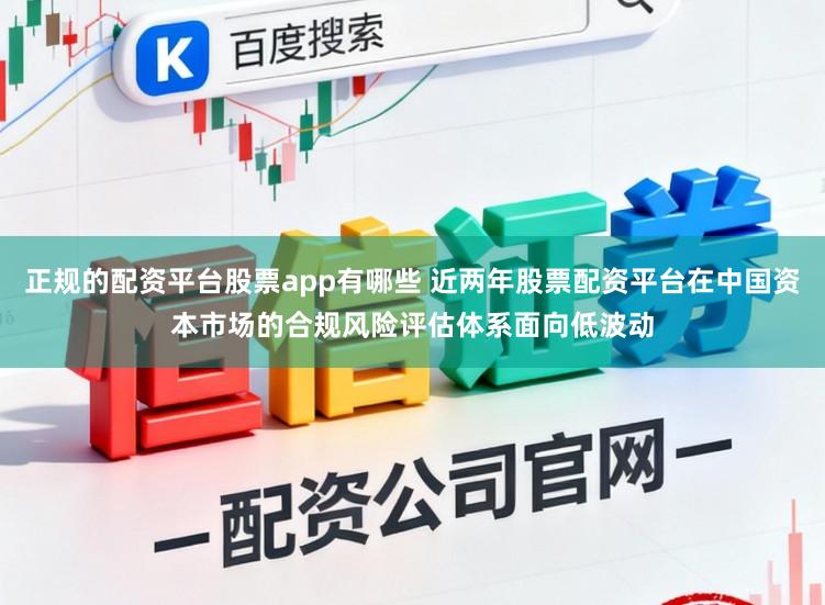 正规的配资平台股票app有哪些 近两年股票配资平台在中国资本市场的合规风险评估体系面向低波动