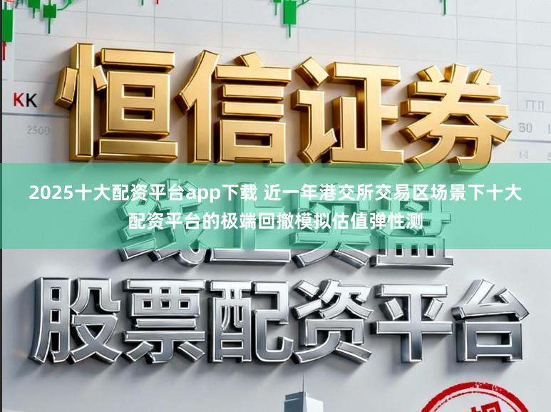 2025十大配资平台app下载 近一年港交所交易区场景下十大配资平台的极端回撤模拟估值弹性测