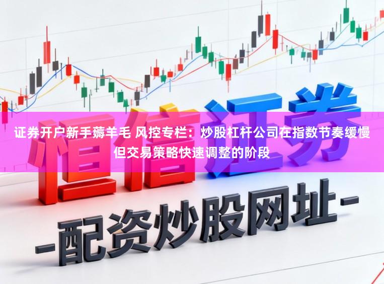 证券开户新手薅羊毛 风控专栏：炒股杠杆公司在指数节奏缓慢但交易策略快速调整的阶段