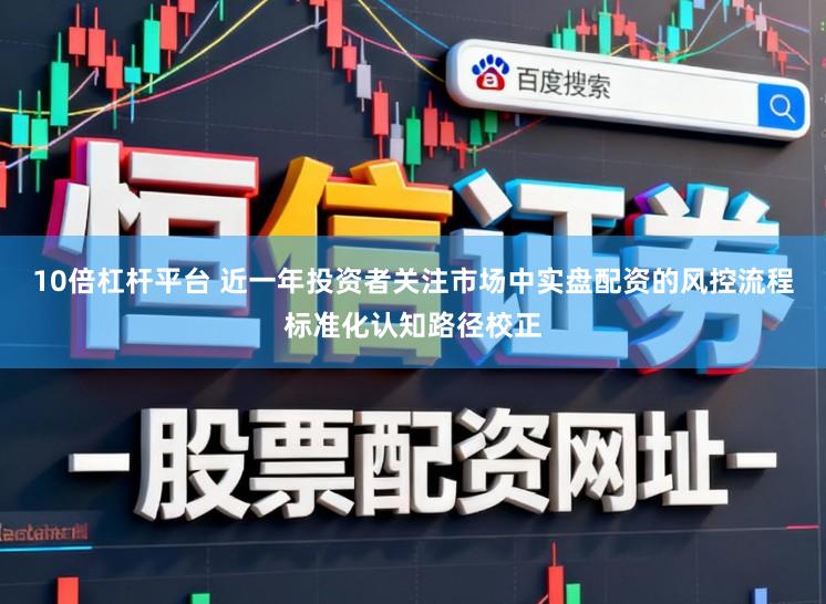 10倍杠杆平台 近一年投资者关注市场中实盘配资的风控流程标准化认知路径校正