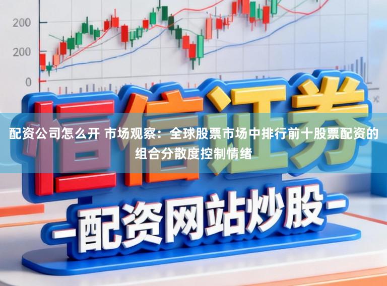配资公司怎么开 市场观察：全球股票市场中排行前十股票配资的组合分散度控制情绪
