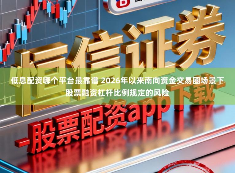低息配资哪个平台最靠谱 2026年以来南向资金交易圈场景下股票融资杠杆比例规定的风险