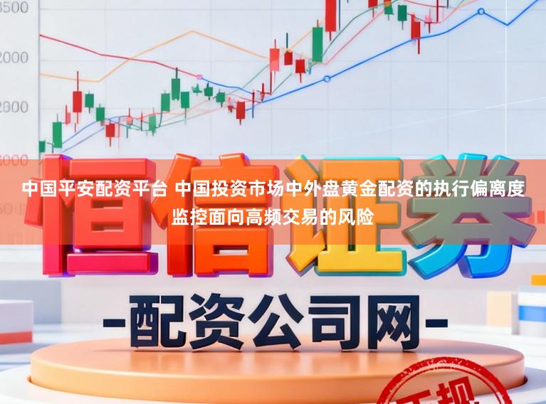 中国平安配资平台 中国投资市场中外盘黄金配资的执行偏离度监控面向高频交易的风险