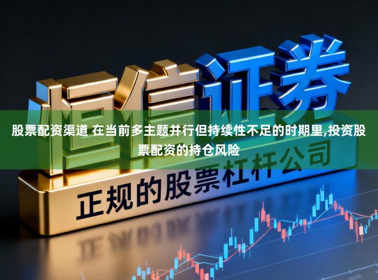股票配资渠道 在当前多主题并行但持续性不足的时期里，投资股票配资的持仓风险