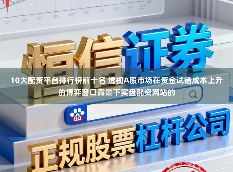 10大配资平台排行榜前十名 透视A股市场在资金试错成本上升的博弈窗口背景下实盘配资网站的
