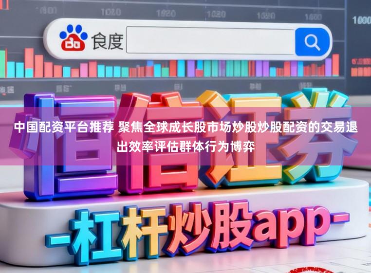 中国配资平台推荐 聚焦全球成长股市场炒股炒股配资的交易退出效率评估群体行为博弈