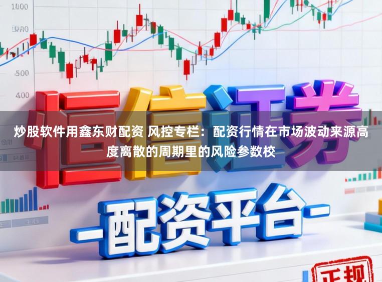 炒股软件用鑫东财配资 风控专栏：配资行情在市场波动来源高度离散的周期里的风险参数校