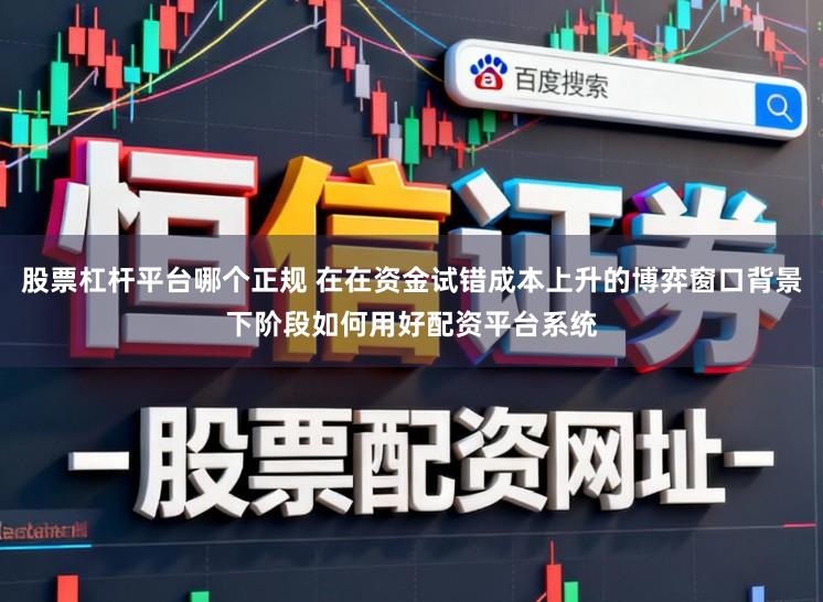 股票杠杆平台哪个正规 在在资金试错成本上升的博弈窗口背景下阶段如何用好配资平台系统