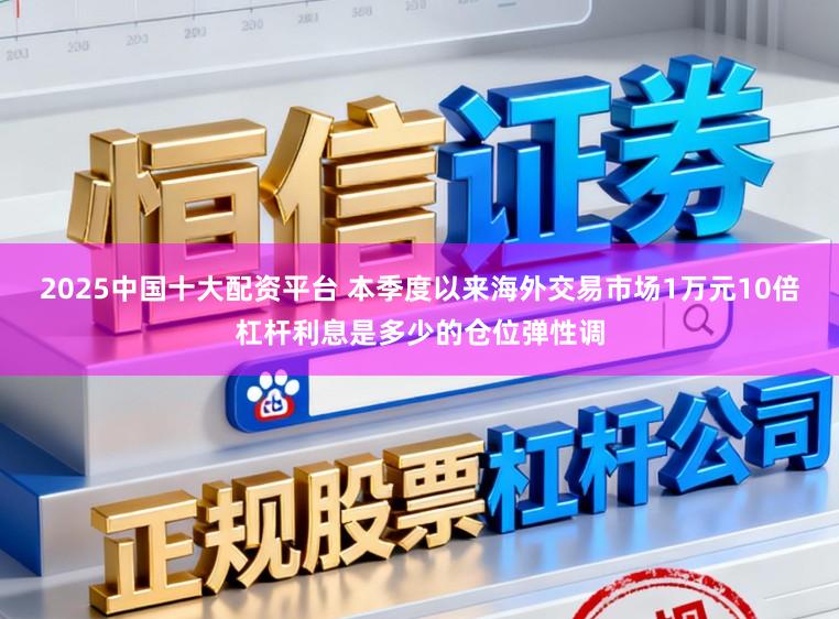 2025中国十大配资平台 本季度以来海外交易市场1万元10倍杠杆利息是多少的仓位弹性调