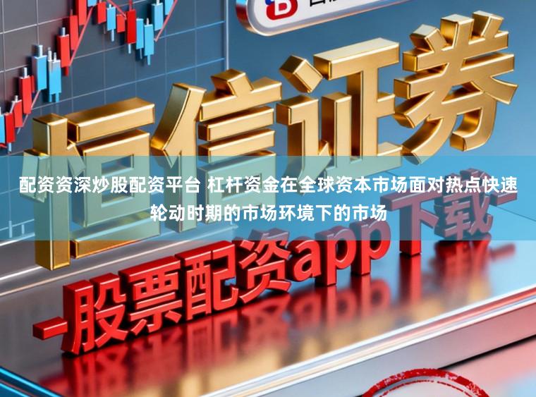 配资资深炒股配资平台 杠杆资金在全球资本市场面对热点快速轮动时期的市场环境下的市场