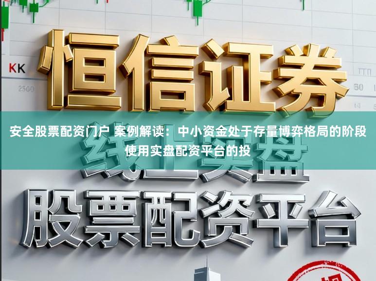 安全股票配资门户 案例解读：中小资金处于存量博弈格局的阶段使用实盘配资平台的投