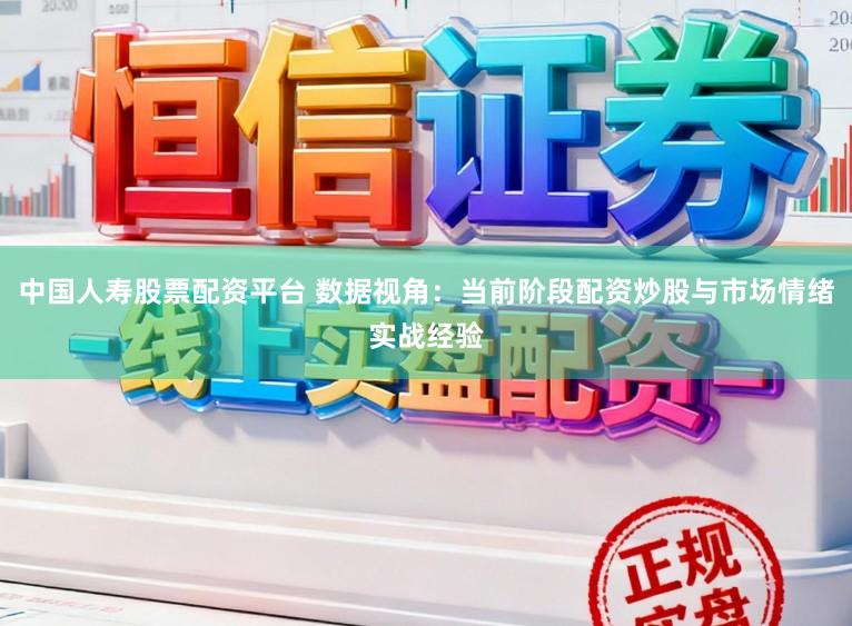 中国人寿股票配资平台 数据视角：当前阶段配资炒股与市场情绪实战经验