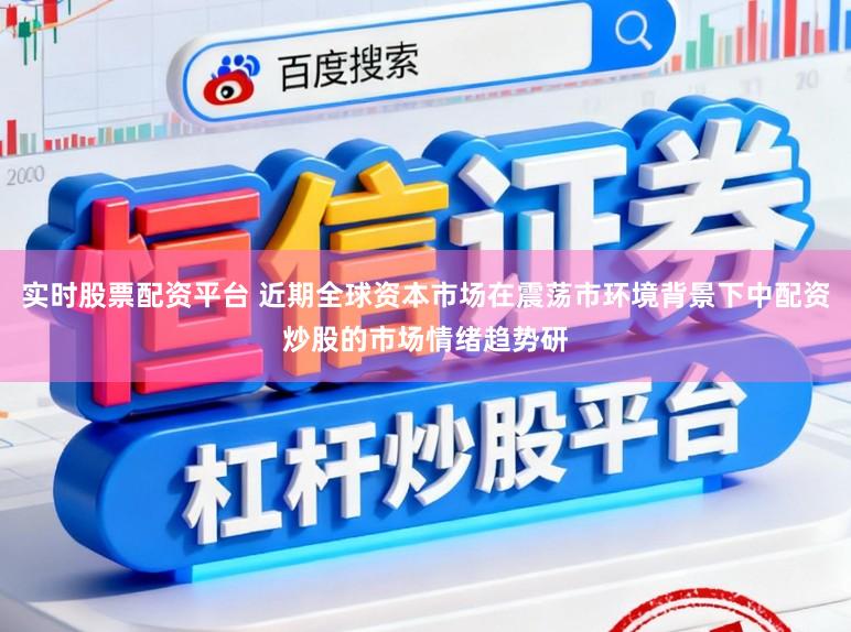 实时股票配资平台 近期全球资本市场在震荡市环境背景下中配资炒股的市场情绪趋势研