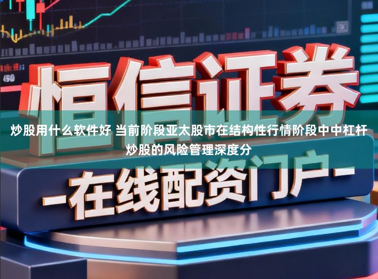 炒股用什么软件好 当前阶段亚太股市在结构性行情阶段中中杠杆炒股的风险管理深度分