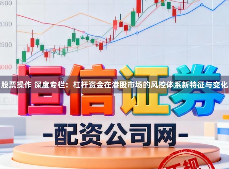 股票操作 深度专栏：杠杆资金在港股市场的风控体系新特征与变化