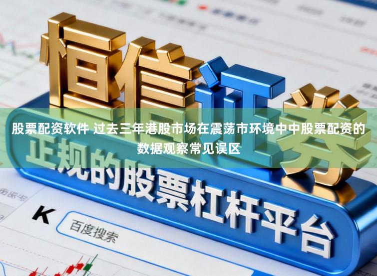 股票配资软件 过去三年港股市场在震荡市环境中中股票配资的数据观察常见误区