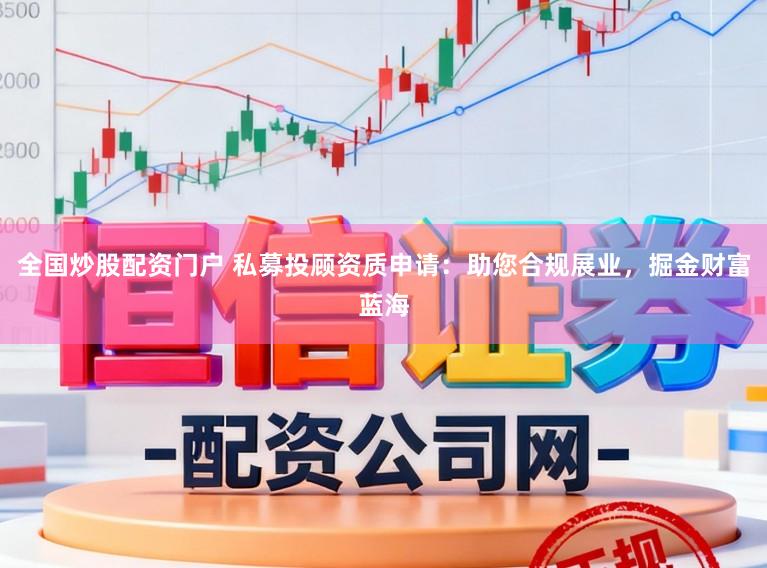 全国炒股配资门户 私募投顾资质申请：助您合规展业，掘金财富蓝海