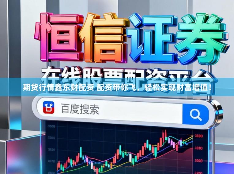 期货行情鑫东财配资 配资带你飞，轻松实现财富增值！