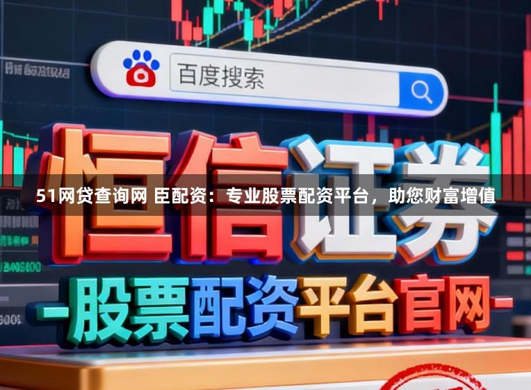 51网贷查询网 臣配资：专业股票配资平台，助您财富增值