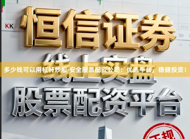 多少钱可以用杠杆炒股 安全股票配资公司:优选平台,稳健投资!