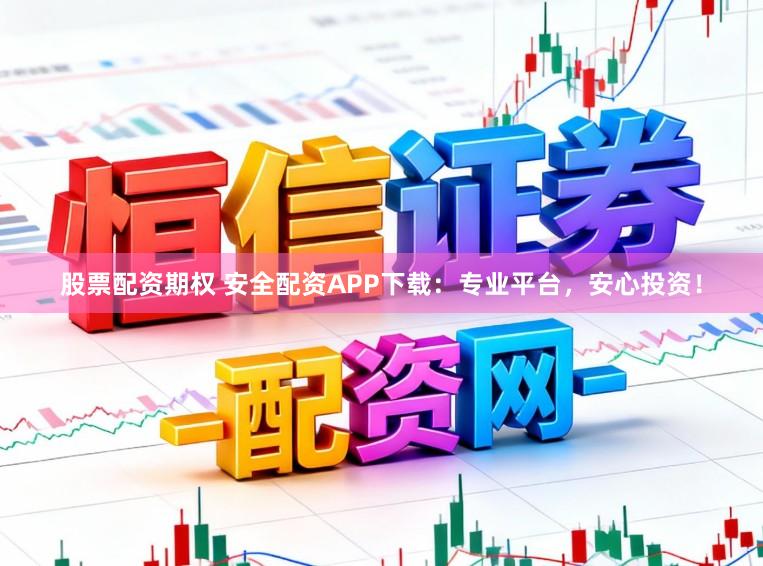 股票配资期权 安全配资APP下载：专业平台，安心投资！