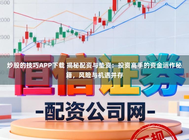 炒股的技巧APP下载 揭秘配资与垫资：投资高手的资金运作秘籍，风险与机遇并存